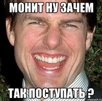 монит ну зачем так поступать ?