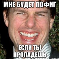 мне будет пофиг если ты пропадешь