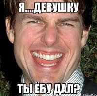 я....девушку ты ёбу дал?