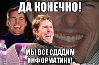 да конечно! мы все сдадим информатику!