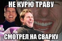 не курю траву смотрел на сварку