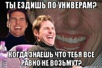 ты ездишь по универам? когда знаешь что тебя все равно не возьмут?