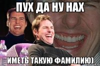 пух да ну нах иметь такую фамилию)