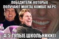 победители, которые получают mortal kombat на pc 4/5 тупые школьники))