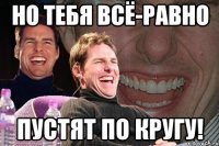 но тебя всё-равно пустят по кругу!