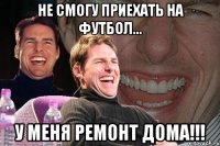 не смогу приехать на футбол... у меня ремонт дома!!!