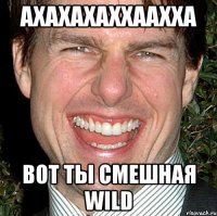 ахахахаххаахха вот ты смешная wild