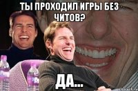 ты проходил игры без читов? да...