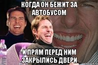 когда он бежит за автобусом и прям перед ним закрылись двери