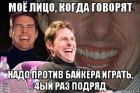 моё лицо, когда говорят надо против байкера играть, 4ый раз подряд