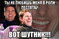 ты не любишь меня в роли лестата? вот шутник!!!