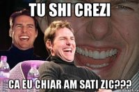 tu shi crezi ca eu chiar am sati zic???