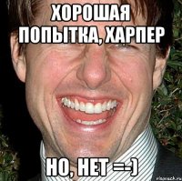 хорошая попытка, харпер но, нет =-)