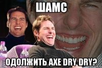 шамс одолжить axe dry dry?