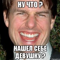 ну что ? нашел себе девушку ?