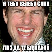 я тебя выебу сука пизда тебя нахуй