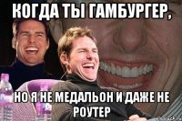 когда ты гамбургер, но я не медальон и даже не роутер