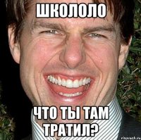 школоло что ты там тратил?