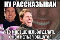 ну рассказывай что мне еще нельзя делать. с кем нельзя общатся