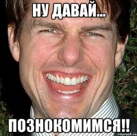 ну давай... познокомимся!!