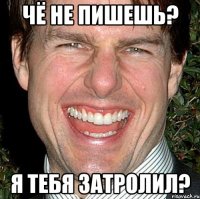 чё не пишешь? я тебя затролил?