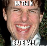 ну ты и валера!!!