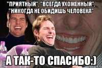 "приятный", "всегда ухоженный", "никогда не обидишь человека" а так-то спасибо:)