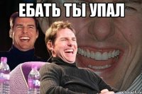 ебать ты упал 