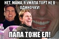 нет, мама, я умяла торт не в одиночку! папа тоже ел!