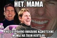 нет, мама я не сохраняю никакие идиотские мемы на твой ноутбук