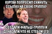 курган попросил скинуть ссылку на свою группу? создали фальш-группу и доказали,что не стебем его