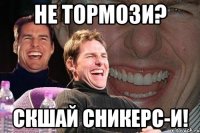 не тормози? скшай сникерс-и!