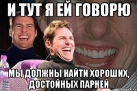 и тут я ей говорю мы должны найти хороших, достойных парней