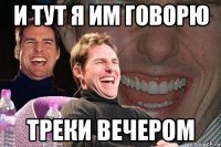 и тут я им говорю треки вечером