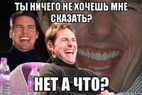 ты ничего не хочешь мне сказать? нет а что?