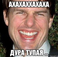 ахахаххахаха дура тупая ...