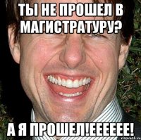 ты не прошел в магистратуру? а я прошел!ееееее!