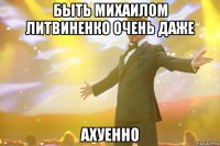 быть михаилом литвиненко очень даже ахуенно
