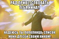 рад приветствовать тебя,нина!! надеюсь ты пополнишь список моих друзей своим ником!