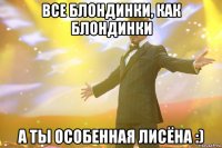 все блондинки, как блондинки а ты особенная лисёна :)