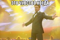 это чувство когда ...