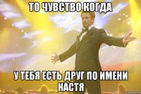 то чувство когда у тебя есть друг по имени настя