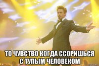 то чувство когда ссоришься с тупым человеком