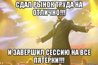 сдал рынок труда на отлично!!! и завершил сессию на все пятёрки!!!
