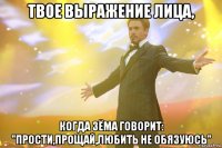 твое выражение лица, когда зёма говорит: "прости,прощай,любить не обязуюсь"