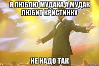 я люблю мудака,а мудак любит кристинку не надо так