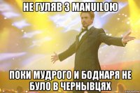 не гуляв з manuilою поки мудрого и боднаря не було в чернывцях