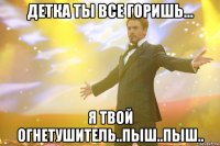 детка ты все горишь... я твой огнетушитель..пыш..пыш..
