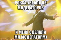 рокса убрали из модераторов и меня сделали мл.модераторм)