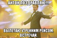 антон поздравляю!!! вылетаю утренним рейсом, встречай.